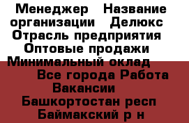 Менеджер › Название организации ­ Делюкс › Отрасль предприятия ­ Оптовые продажи › Минимальный оклад ­ 25 000 - Все города Работа » Вакансии   . Башкортостан респ.,Баймакский р-н